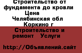 Строительство от фундамента до кровли › Цена ­ 100 - Челябинская обл., Коркино г. Строительство и ремонт » Услуги   